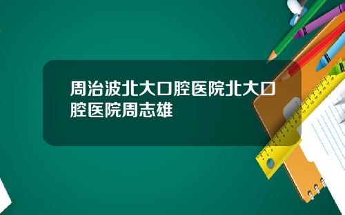 周治波北大口腔医院北大口腔医院周志雄