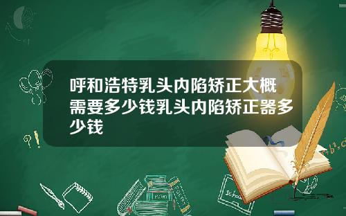 呼和浩特乳头内陷矫正大概需要多少钱乳头内陷矫正器多少钱