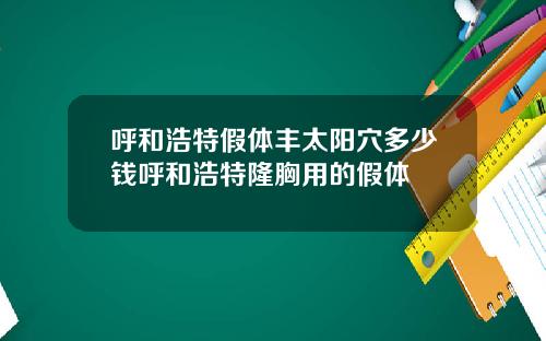 呼和浩特假体丰太阳穴多少钱呼和浩特隆胸用的假体
