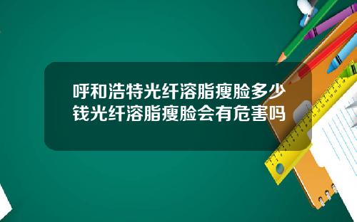 呼和浩特光纤溶脂瘦脸多少钱光纤溶脂瘦脸会有危害吗