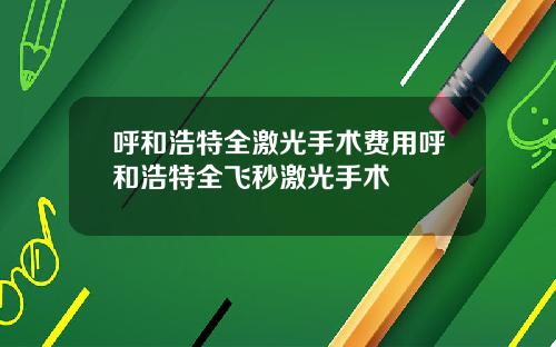 呼和浩特全激光手术费用呼和浩特全飞秒激光手术
