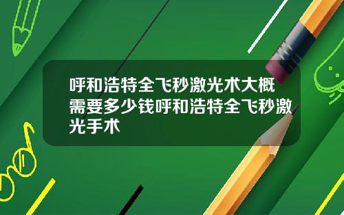 呼和浩特全飞秒激光术大概需要多少钱呼和浩特全飞秒激光手术