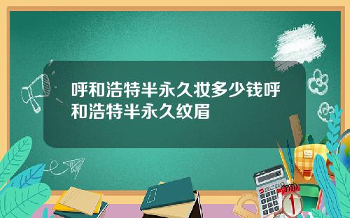 呼和浩特半永久妆多少钱呼和浩特半永久纹眉