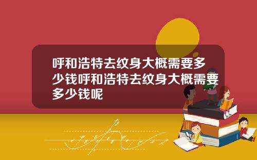 呼和浩特去纹身大概需要多少钱呼和浩特去纹身大概需要多少钱呢