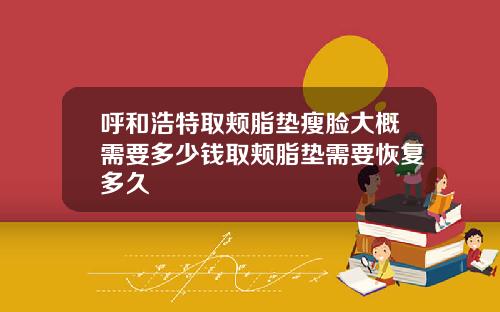 呼和浩特取颊脂垫瘦脸大概需要多少钱取颊脂垫需要恢复多久