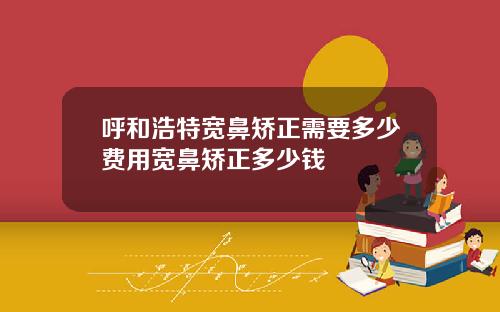 呼和浩特宽鼻矫正需要多少费用宽鼻矫正多少钱