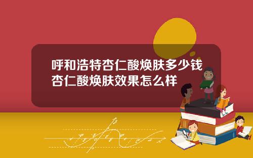 呼和浩特杏仁酸焕肤多少钱杏仁酸焕肤效果怎么样
