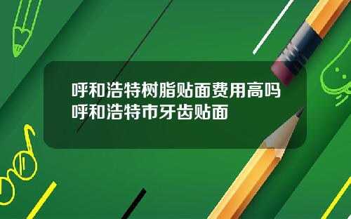 呼和浩特树脂贴面费用高吗呼和浩特市牙齿贴面