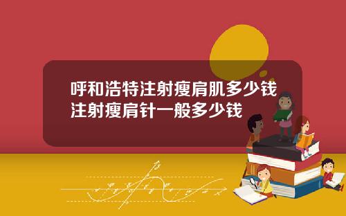 呼和浩特注射瘦肩肌多少钱注射瘦肩针一般多少钱