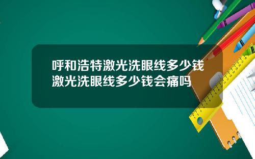 呼和浩特激光洗眼线多少钱激光洗眼线多少钱会痛吗