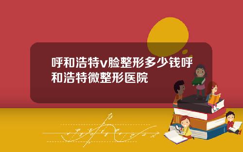 呼和浩特v脸整形多少钱呼和浩特微整形医院