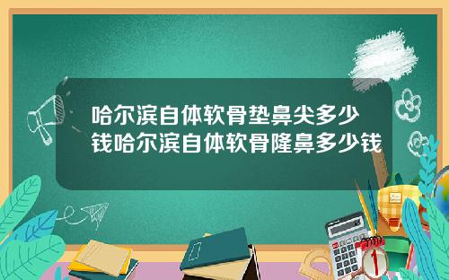 哈尔滨自体软骨垫鼻尖多少钱哈尔滨自体软骨隆鼻多少钱 哈尔滨自体软骨垫鼻尖多少钱哈尔滨自体软骨隆鼻多少钱