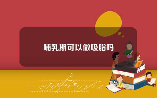 哺乳期可以做吸脂吗