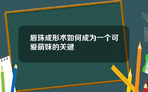 唇珠成形术如何成为一个可爱萌妹的关键