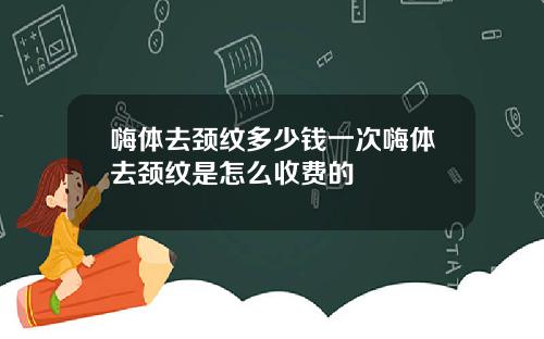 嗨体去颈纹多少钱一次嗨体去颈纹是怎么收费的