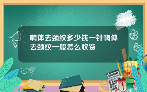 嗨体去颈纹多少钱一针嗨体去颈纹一般怎么收费