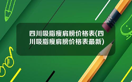 四川吸脂瘦肩膀价格表(四川吸脂瘦肩膀价格表最新)