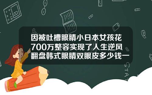 因被吐槽眼睛小日本女孩花700万整容实现了人生逆风翻盘韩式眼睛双眼皮多少钱一个