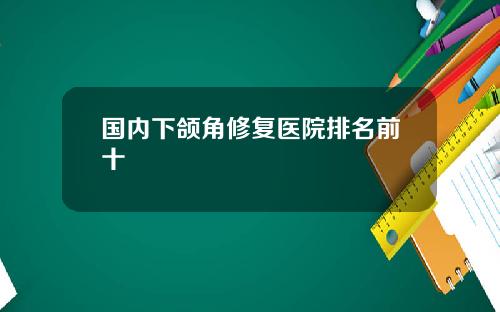 国内下颌角修复医院排名前十