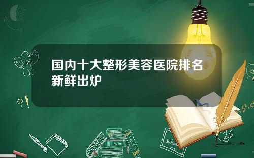国内十大整形美容医院排名新鲜出炉