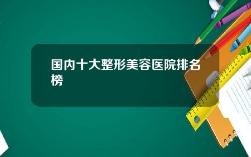 国内十大整形美容医院排名榜
