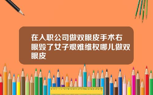 在入职公司做双眼皮手术右眼毁了女子艰难维权哪儿做双眼皮