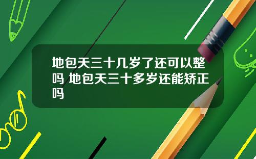 地包天三十几岁了还可以整吗 地包天三十多岁还能矫正吗