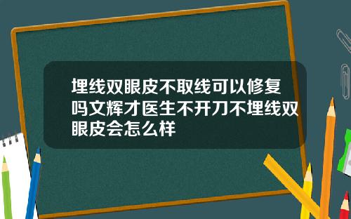 埋线双眼皮不取线可以修复吗文辉才医生不开刀不埋线双眼皮会怎么样