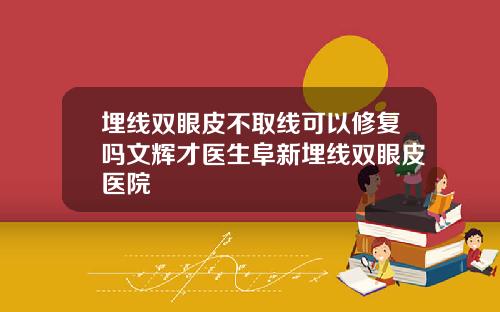 埋线双眼皮不取线可以修复吗文辉才医生阜新埋线双眼皮医院