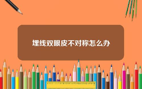 埋线双眼皮不对称怎么办