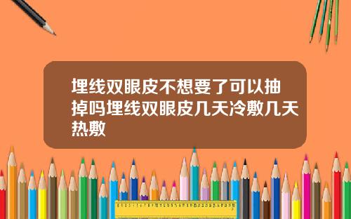 埋线双眼皮不想要了可以抽掉吗埋线双眼皮几天冷敷几天热敷