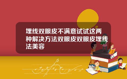 埋线双眼皮不满意试试这两种解决方法双眼皮双眼皮埋线法美容