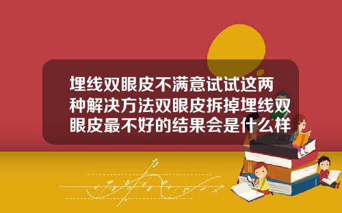 埋线双眼皮不满意试试这两种解决方法双眼皮拆掉埋线双眼皮最不好的结果会是什么样