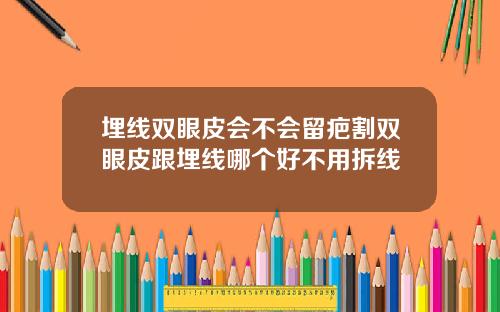 埋线双眼皮会不会留疤割双眼皮跟埋线哪个好不用拆线