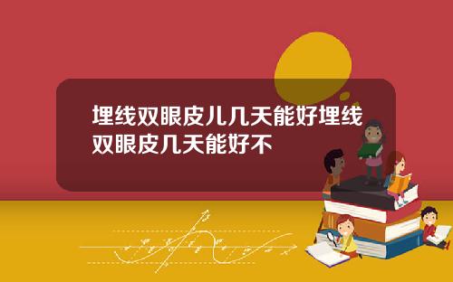埋线双眼皮儿几天能好埋线双眼皮几天能好不