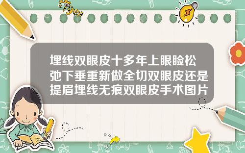 埋线双眼皮十多年上眼睑松弛下垂重新做全切双眼皮还是提眉埋线无痕双眼皮手术图片