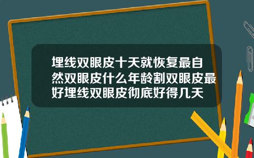 埋线双眼皮十天就恢复最自然双眼皮什么年龄割双眼皮最好埋线双眼皮彻底好得几天