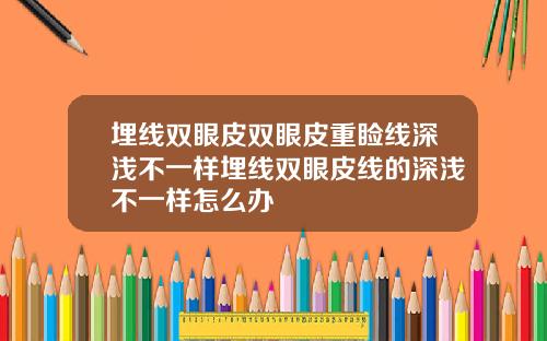 埋线双眼皮双眼皮重睑线深浅不一样埋线双眼皮线的深浅不一样怎么办
