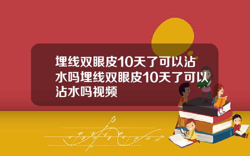 埋线双眼皮10天了可以沾水吗埋线双眼皮10天了可以沾水吗视频