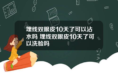 埋线双眼皮10天了可以沾水吗 埋线双眼皮10天了可以洗脸吗