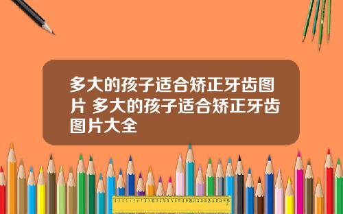 多大的孩子适合矫正牙齿图片 多大的孩子适合矫正牙齿图片大全