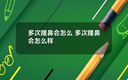 多次隆鼻会怎么 多次隆鼻会怎么样
