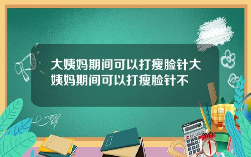 大姨妈期间可以打瘦脸针大姨妈期间可以打瘦脸针不