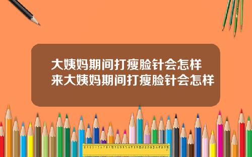 大姨妈期间打瘦脸针会怎样来大姨妈期间打瘦脸针会怎样