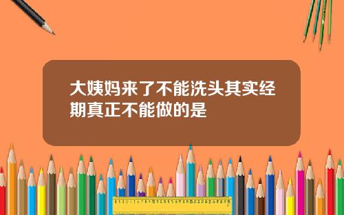 大姨妈来了不能洗头其实经期真正不能做的是