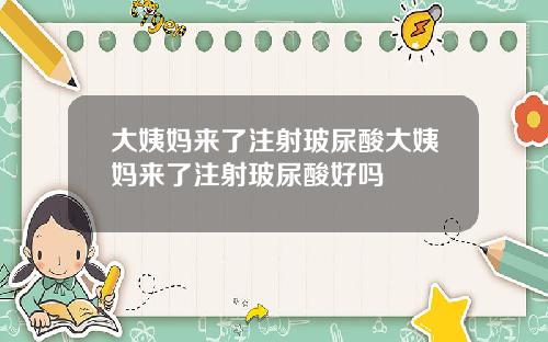大姨妈来了注射玻尿酸大姨妈来了注射玻尿酸好吗