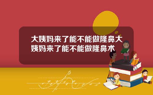 大姨妈来了能不能做隆鼻大姨妈来了能不能做隆鼻术