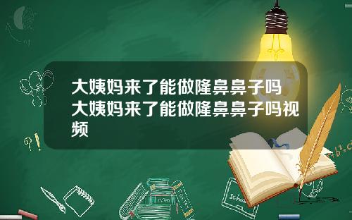 大姨妈来了能做隆鼻鼻子吗大姨妈来了能做隆鼻鼻子吗视频