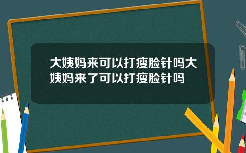大姨妈来可以打瘦脸针吗大姨妈来了可以打瘦脸针吗