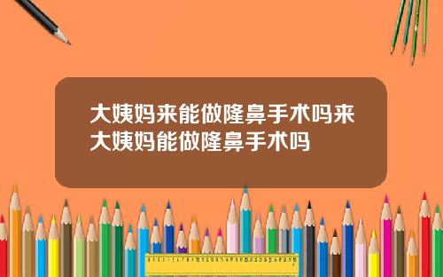 大姨妈来能做隆鼻手术吗来大姨妈能做隆鼻手术吗